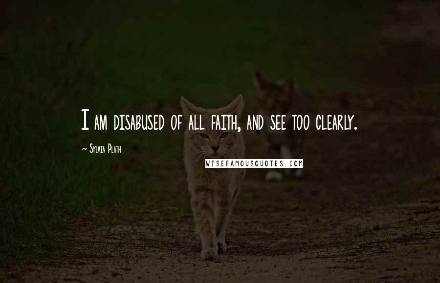 Sylvia Plath Quotes: I am disabused of all faith, and see too clearly.