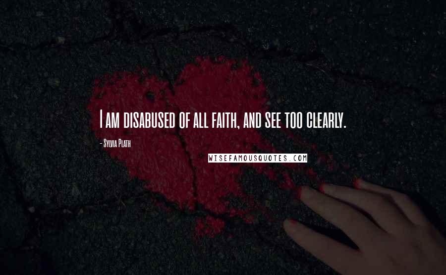 Sylvia Plath Quotes: I am disabused of all faith, and see too clearly.