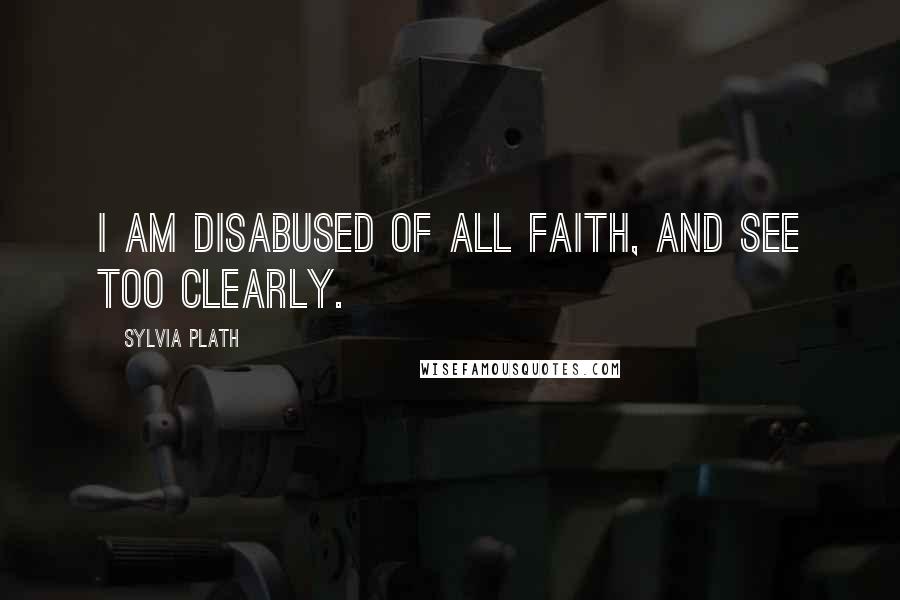 Sylvia Plath Quotes: I am disabused of all faith, and see too clearly.