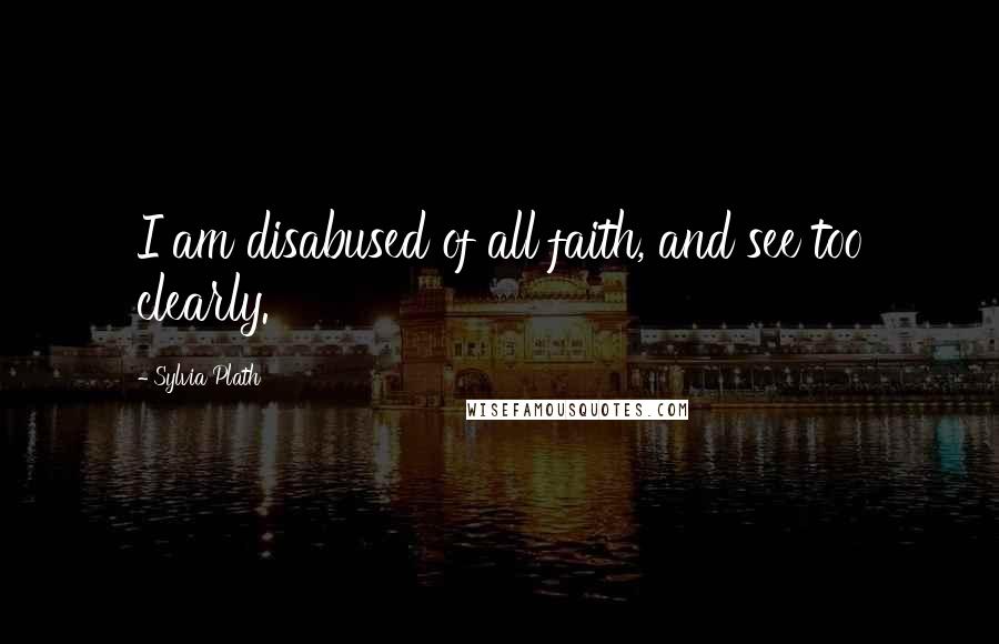Sylvia Plath Quotes: I am disabused of all faith, and see too clearly.