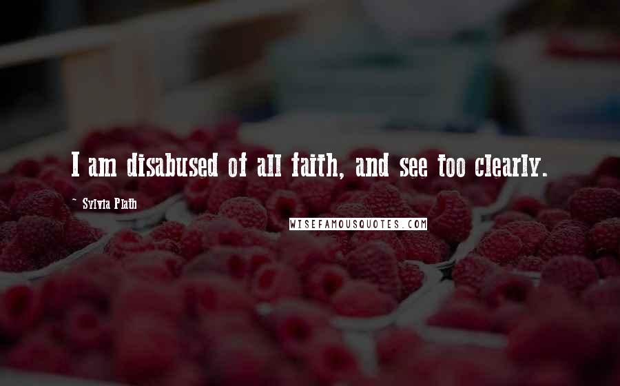 Sylvia Plath Quotes: I am disabused of all faith, and see too clearly.