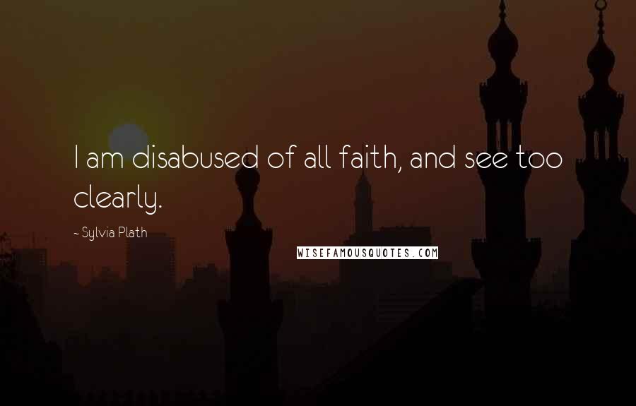 Sylvia Plath Quotes: I am disabused of all faith, and see too clearly.
