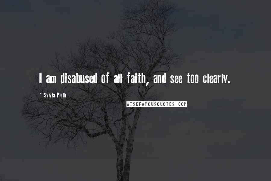 Sylvia Plath Quotes: I am disabused of all faith, and see too clearly.