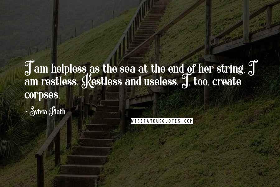 Sylvia Plath Quotes: I am helpless as the sea at the end of her string. I am restless. Restless and useless. I, too, create corpses.