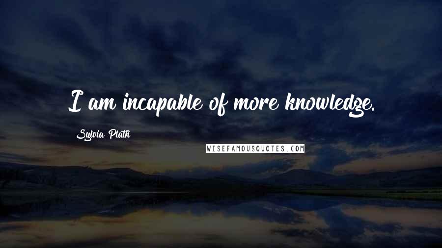 Sylvia Plath Quotes: I am incapable of more knowledge.