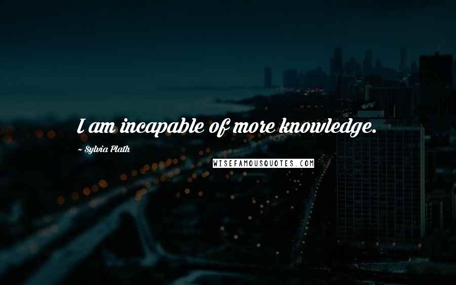 Sylvia Plath Quotes: I am incapable of more knowledge.