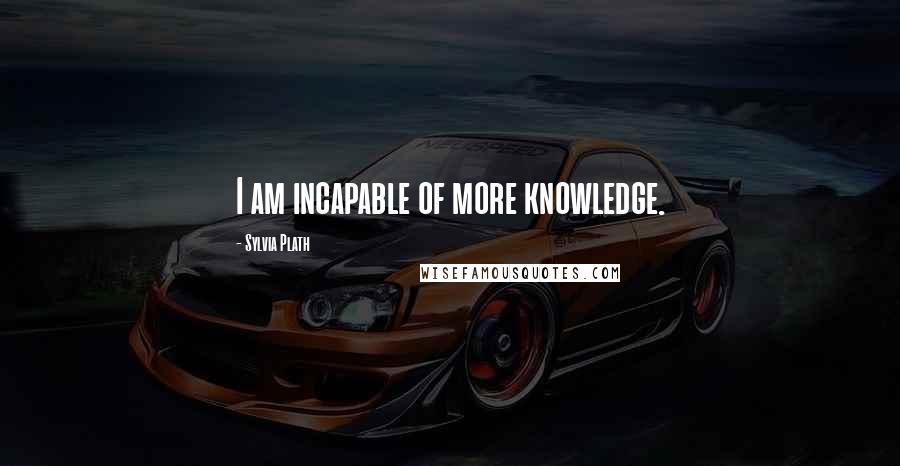 Sylvia Plath Quotes: I am incapable of more knowledge.