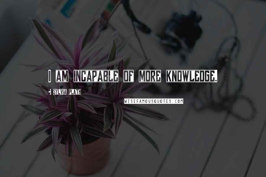 Sylvia Plath Quotes: I am incapable of more knowledge.