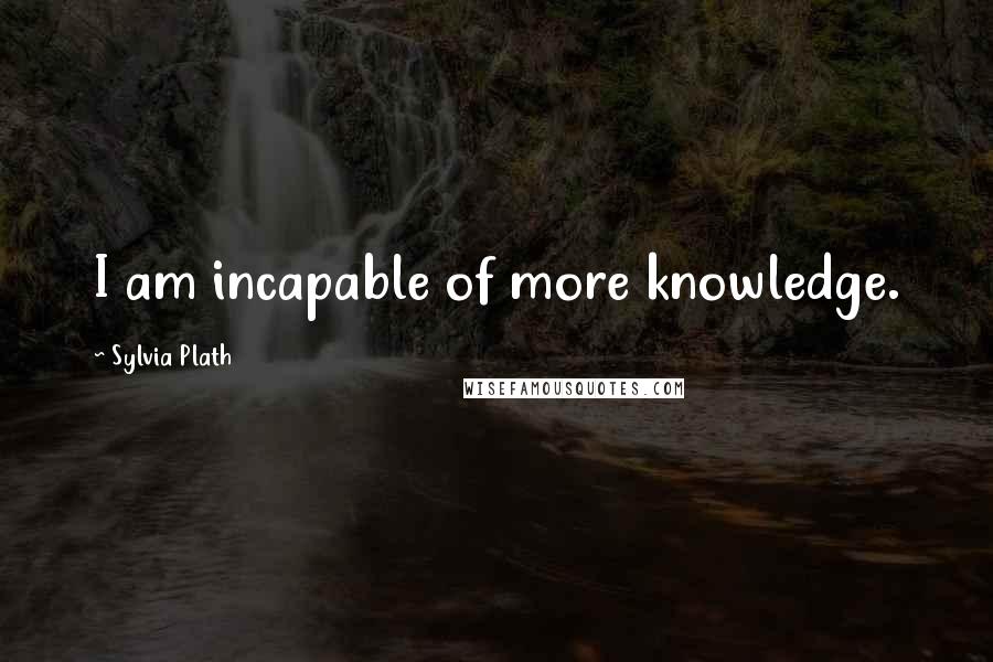 Sylvia Plath Quotes: I am incapable of more knowledge.