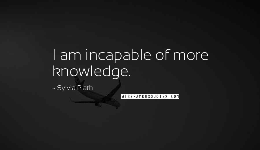 Sylvia Plath Quotes: I am incapable of more knowledge.