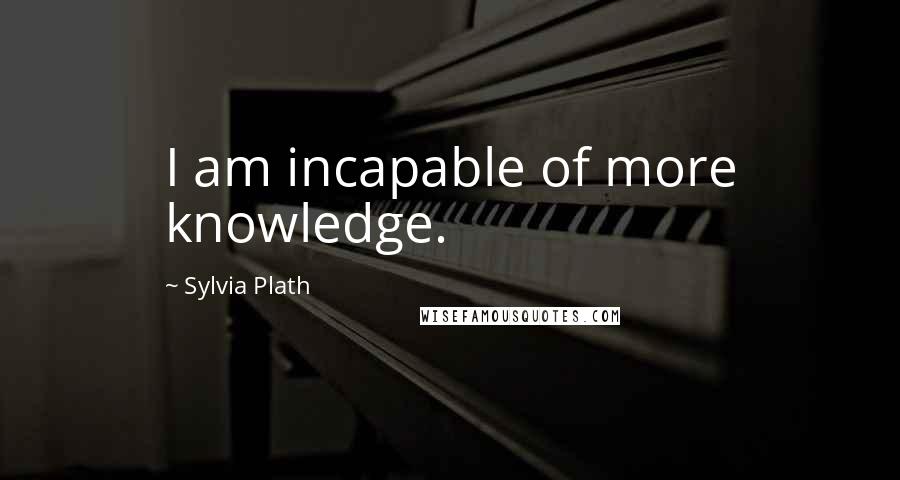 Sylvia Plath Quotes: I am incapable of more knowledge.