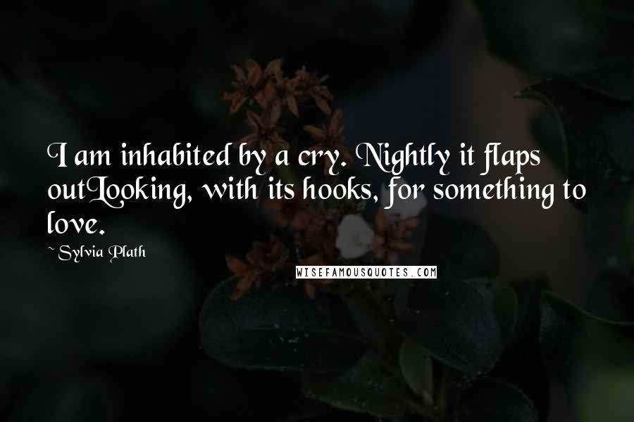 Sylvia Plath Quotes: I am inhabited by a cry. Nightly it flaps outLooking, with its hooks, for something to love.