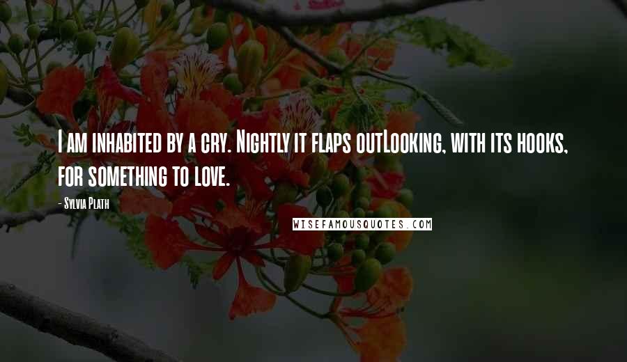 Sylvia Plath Quotes: I am inhabited by a cry. Nightly it flaps outLooking, with its hooks, for something to love.