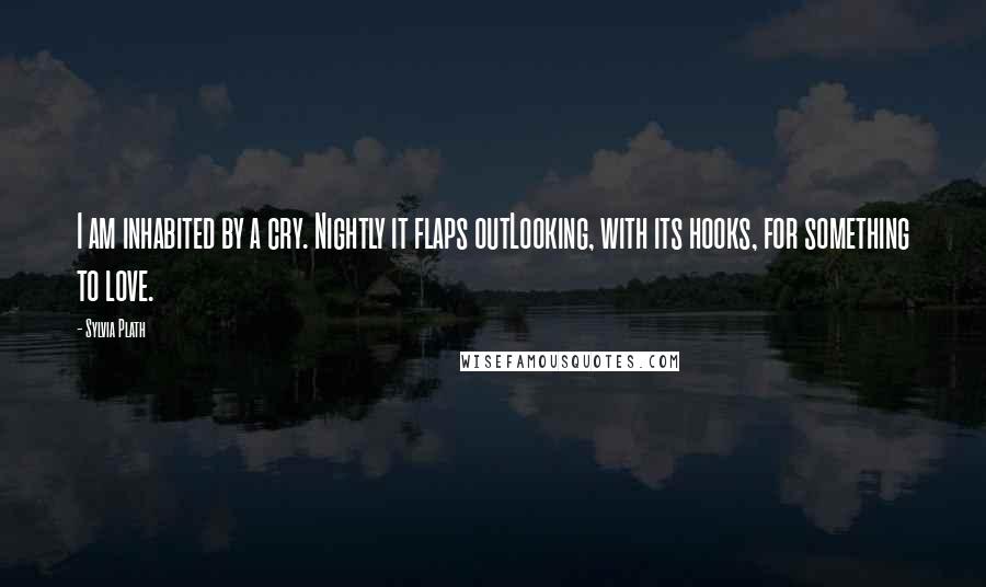 Sylvia Plath Quotes: I am inhabited by a cry. Nightly it flaps outLooking, with its hooks, for something to love.