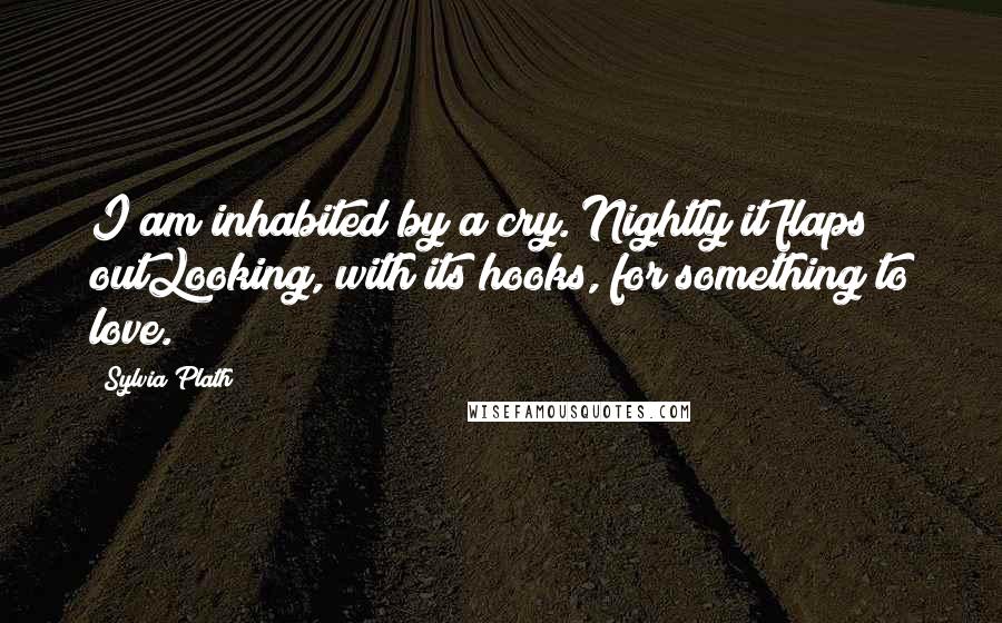 Sylvia Plath Quotes: I am inhabited by a cry. Nightly it flaps outLooking, with its hooks, for something to love.