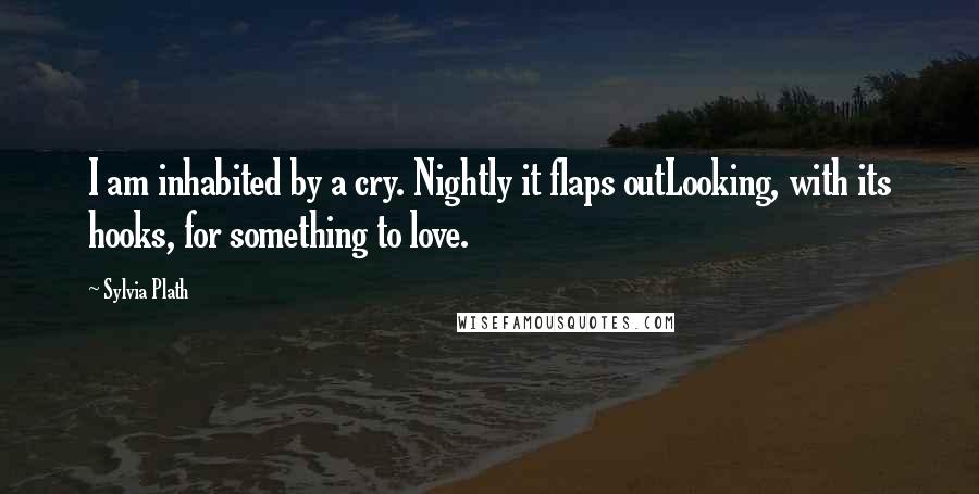 Sylvia Plath Quotes: I am inhabited by a cry. Nightly it flaps outLooking, with its hooks, for something to love.