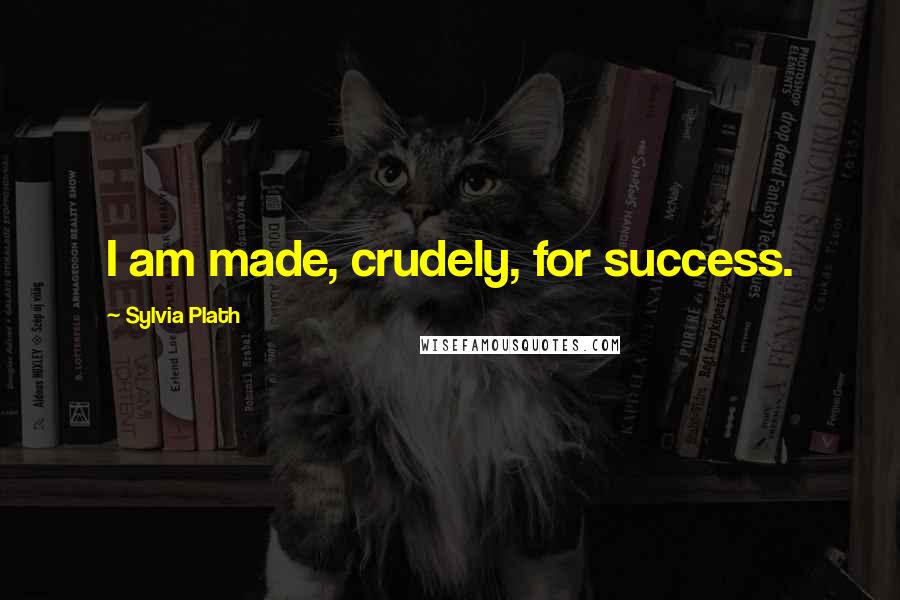 Sylvia Plath Quotes: I am made, crudely, for success.