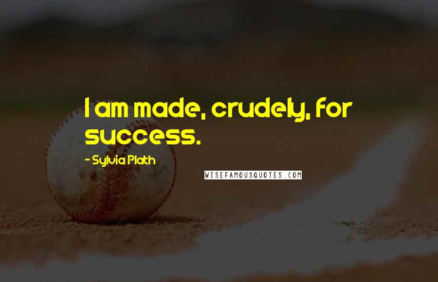 Sylvia Plath Quotes: I am made, crudely, for success.