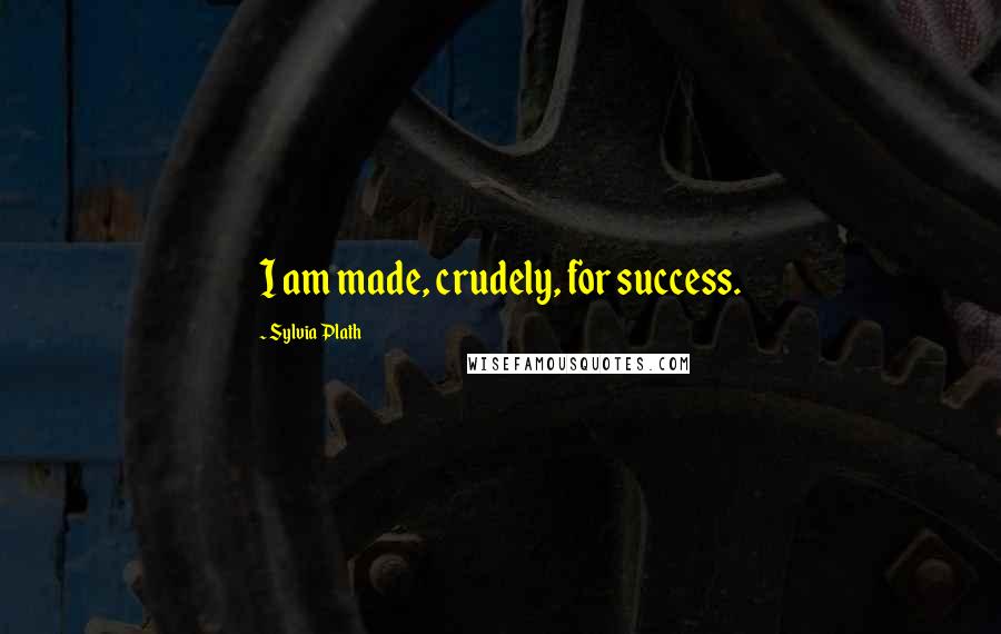 Sylvia Plath Quotes: I am made, crudely, for success.