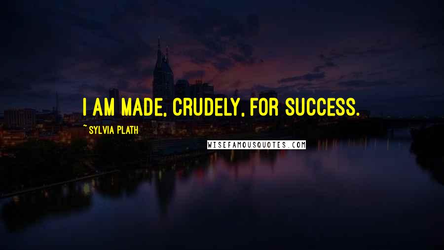 Sylvia Plath Quotes: I am made, crudely, for success.