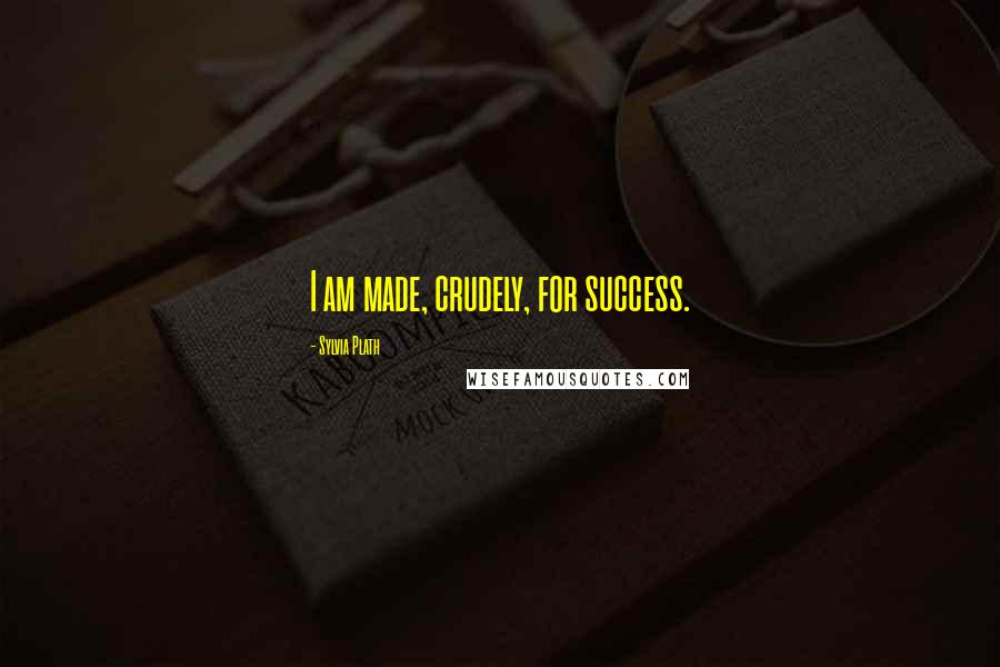 Sylvia Plath Quotes: I am made, crudely, for success.