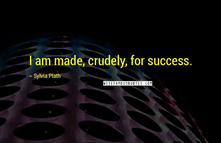 Sylvia Plath Quotes: I am made, crudely, for success.