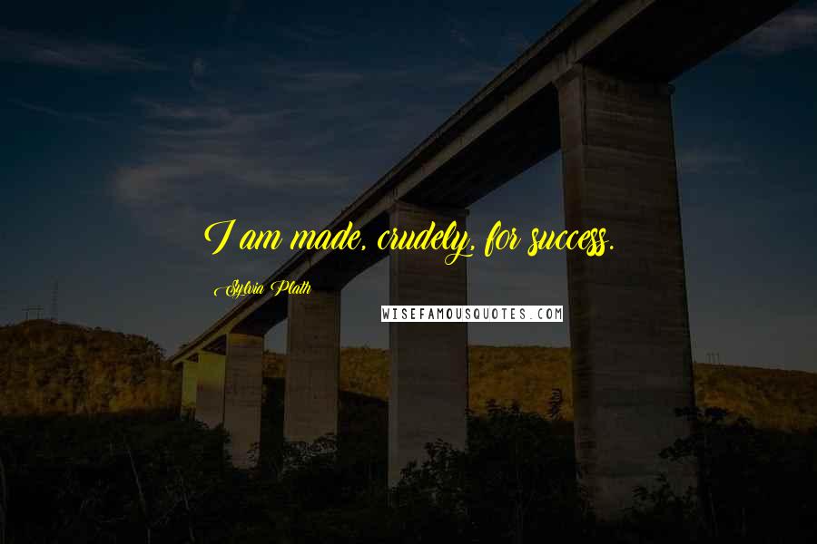 Sylvia Plath Quotes: I am made, crudely, for success.