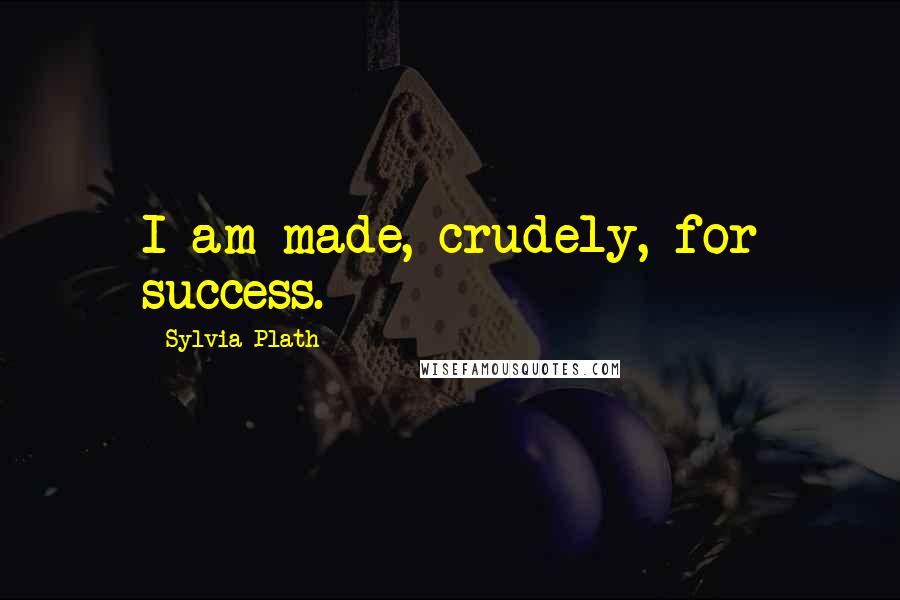 Sylvia Plath Quotes: I am made, crudely, for success.