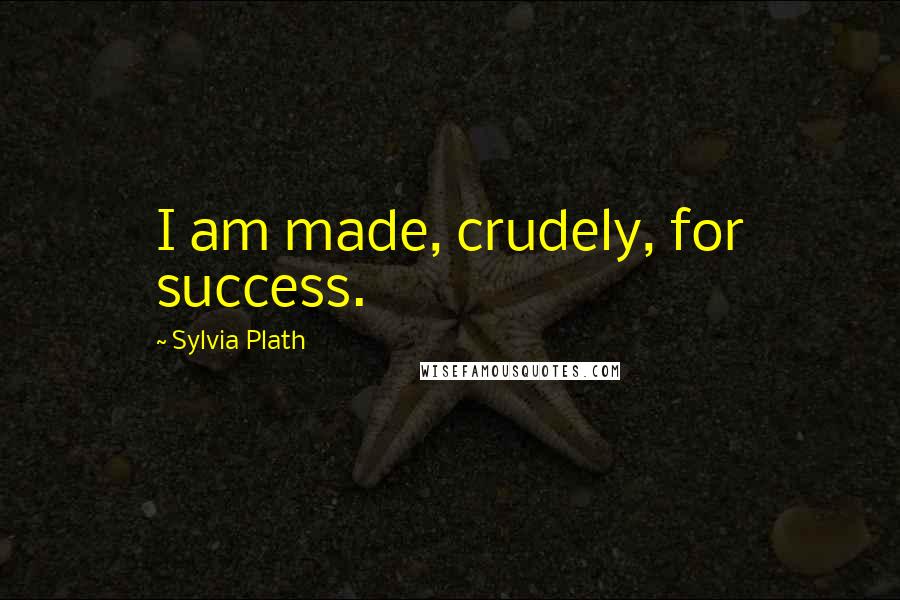 Sylvia Plath Quotes: I am made, crudely, for success.