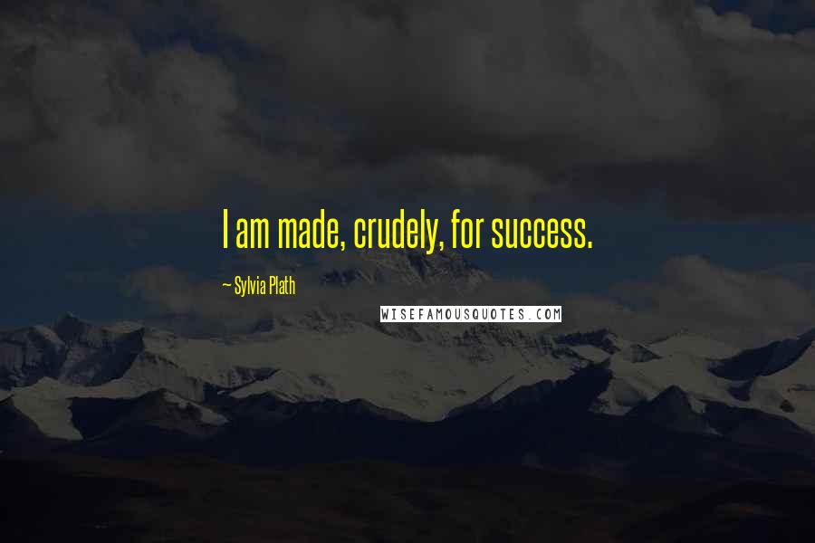 Sylvia Plath Quotes: I am made, crudely, for success.