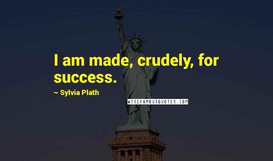 Sylvia Plath Quotes: I am made, crudely, for success.