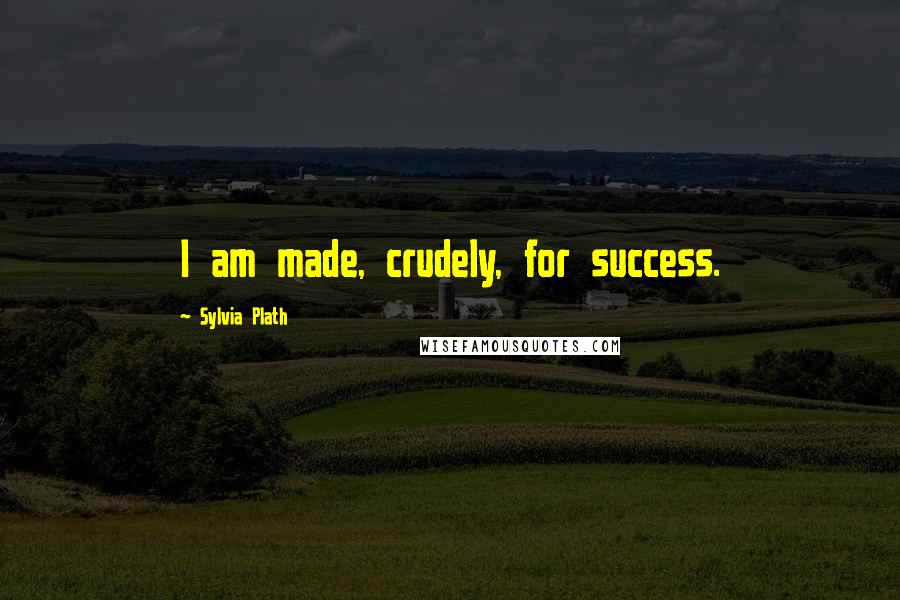 Sylvia Plath Quotes: I am made, crudely, for success.