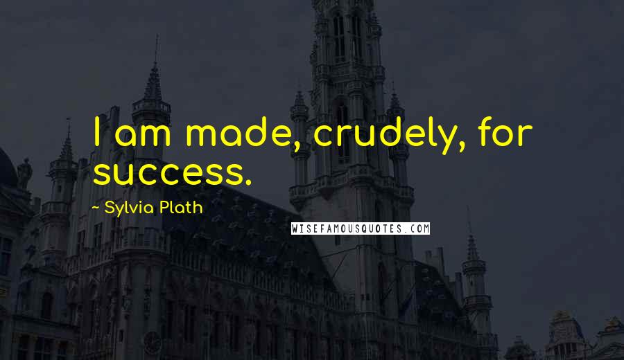 Sylvia Plath Quotes: I am made, crudely, for success.