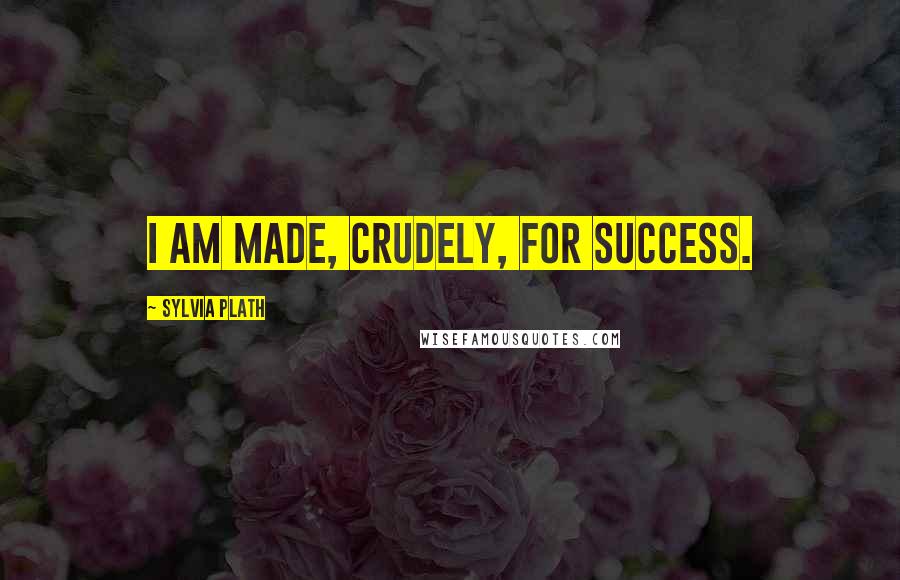 Sylvia Plath Quotes: I am made, crudely, for success.