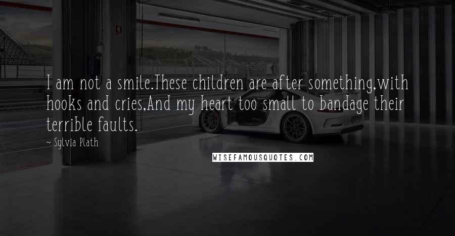 Sylvia Plath Quotes: I am not a smile.These children are after something,with hooks and cries,And my heart too small to bandage their terrible faults.