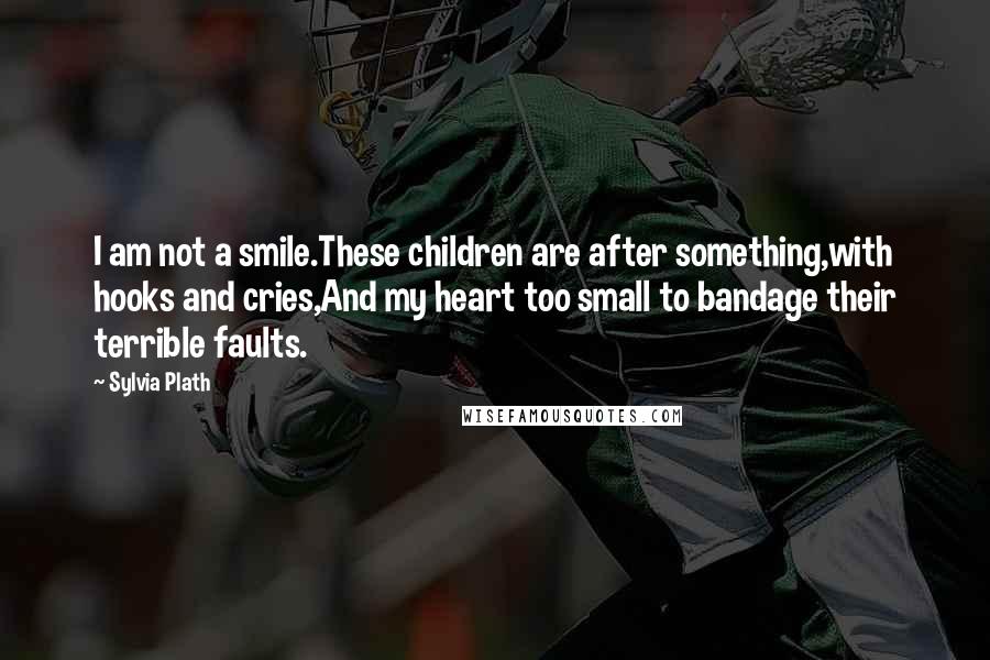 Sylvia Plath Quotes: I am not a smile.These children are after something,with hooks and cries,And my heart too small to bandage their terrible faults.