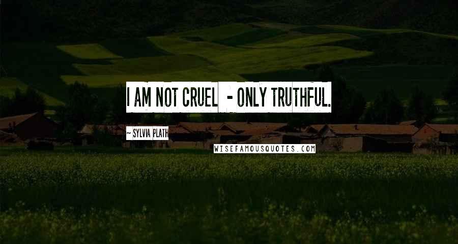 Sylvia Plath Quotes: I am not cruel - only truthful.
