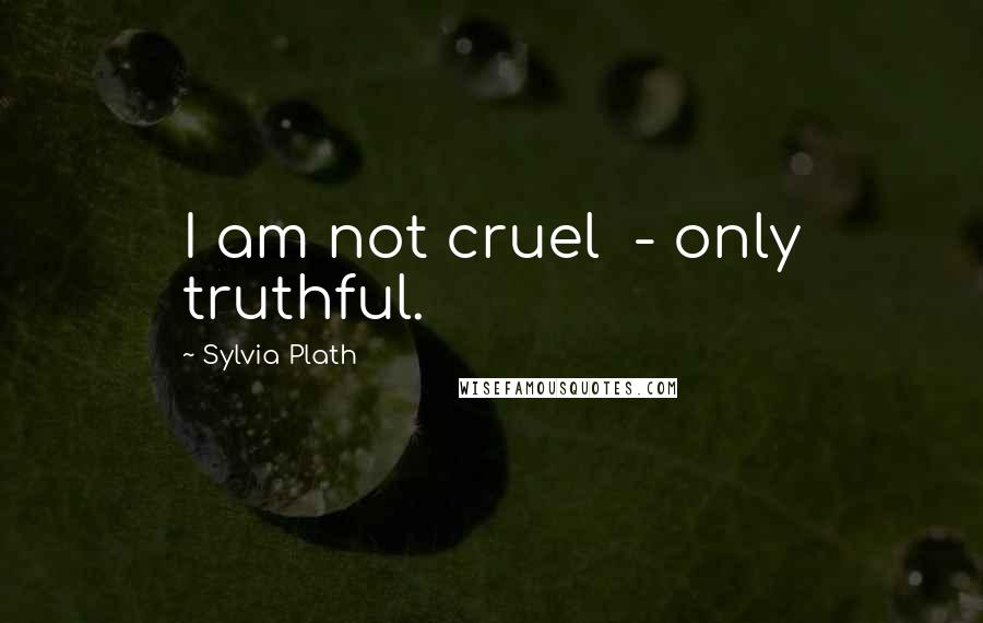 Sylvia Plath Quotes: I am not cruel - only truthful.
