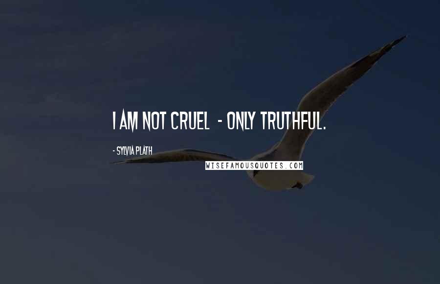 Sylvia Plath Quotes: I am not cruel - only truthful.