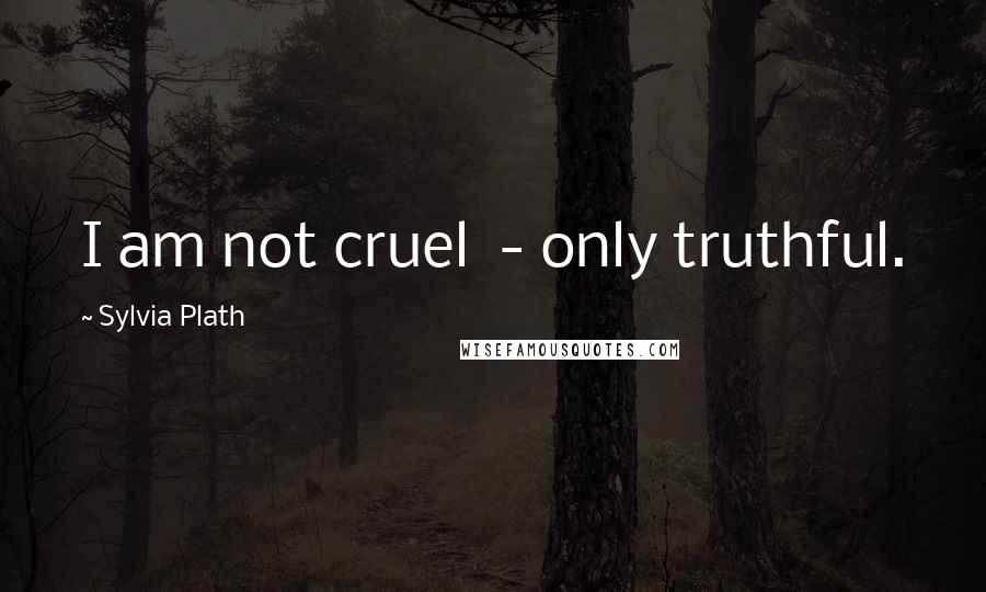 Sylvia Plath Quotes: I am not cruel - only truthful.