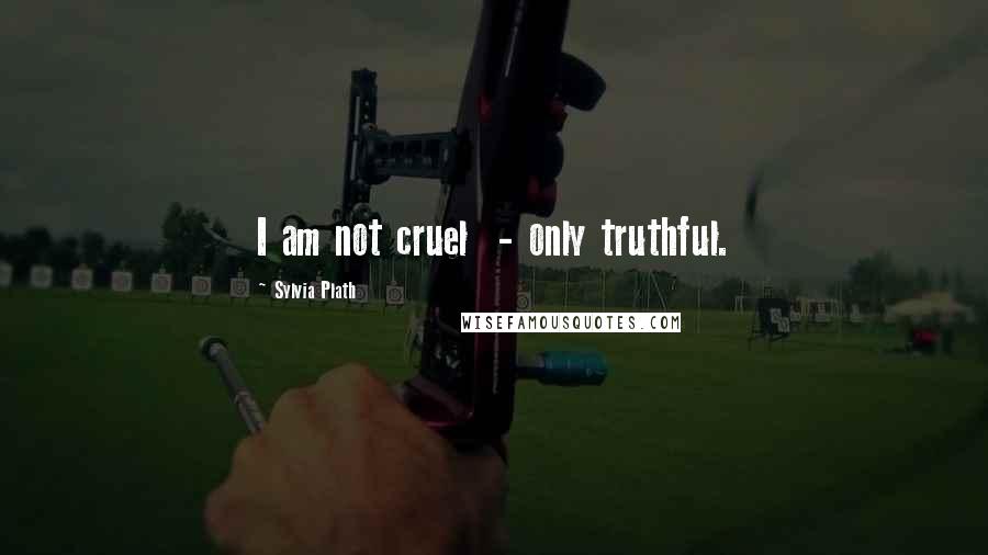 Sylvia Plath Quotes: I am not cruel - only truthful.