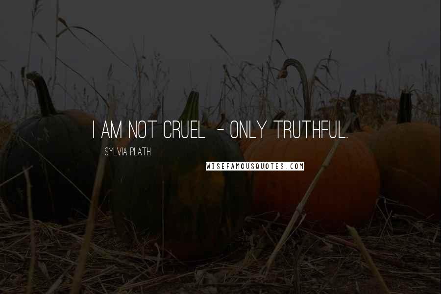 Sylvia Plath Quotes: I am not cruel - only truthful.