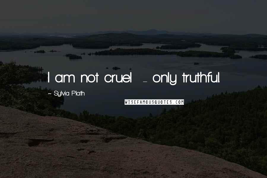 Sylvia Plath Quotes: I am not cruel - only truthful.