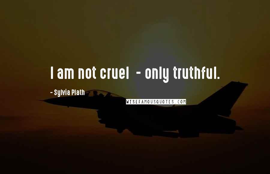Sylvia Plath Quotes: I am not cruel - only truthful.