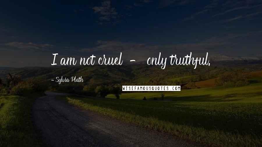 Sylvia Plath Quotes: I am not cruel - only truthful.