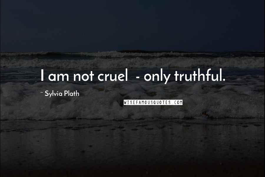 Sylvia Plath Quotes: I am not cruel - only truthful.