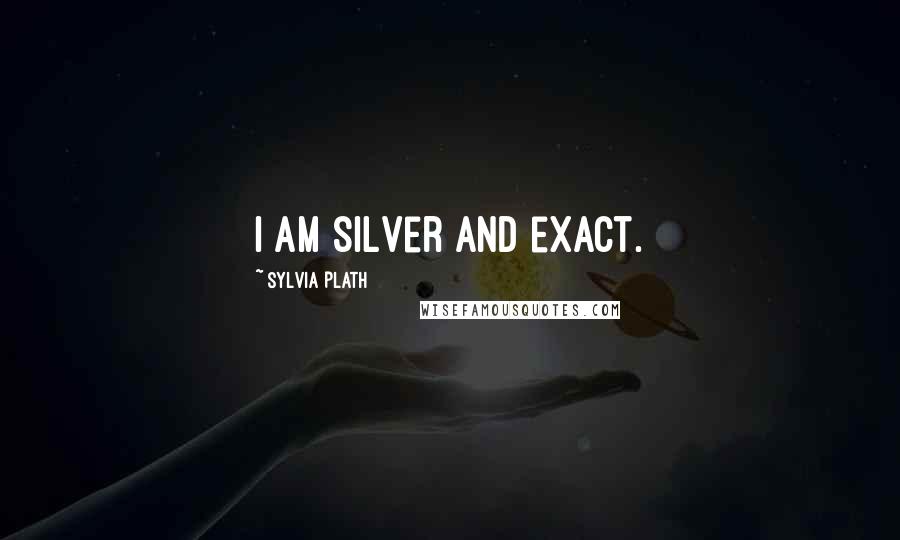 Sylvia Plath Quotes: I am silver and exact.