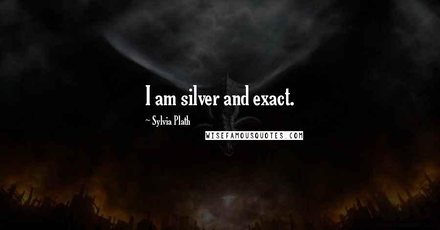 Sylvia Plath Quotes: I am silver and exact.
