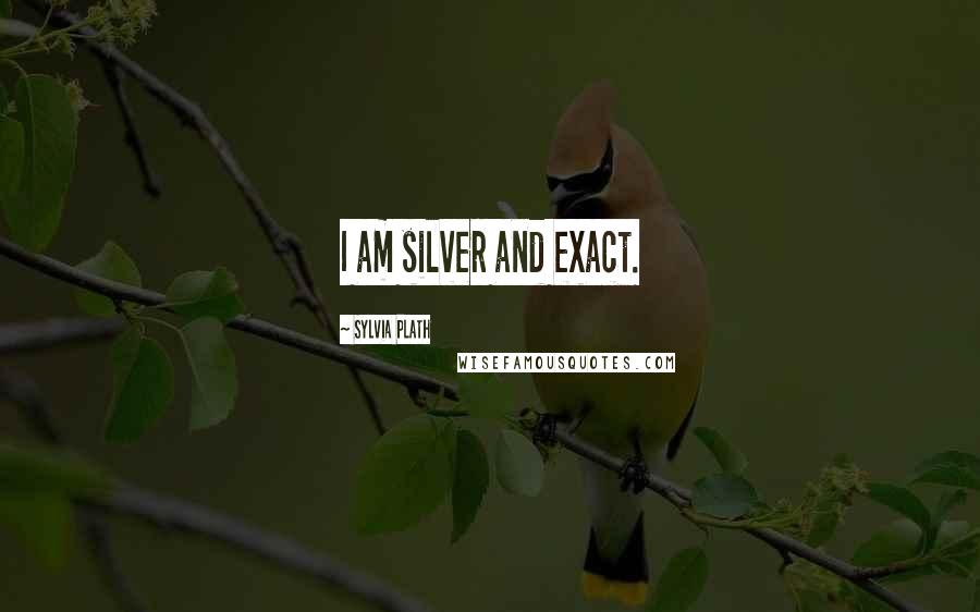 Sylvia Plath Quotes: I am silver and exact.