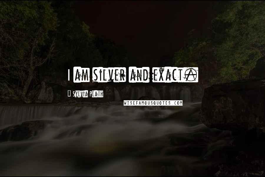 Sylvia Plath Quotes: I am silver and exact.